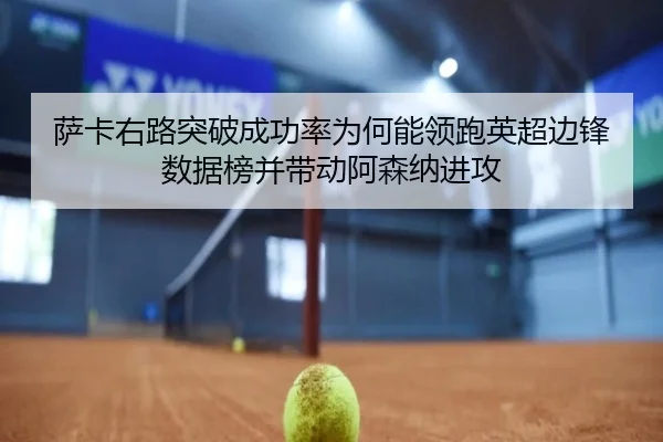 萨卡右路突破成功率为何能领跑英超边锋数据榜并带动阿森纳进攻