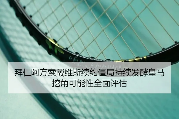 拜仁阿方索戴维斯续约僵局持续发酵皇马挖角可能性全面评估