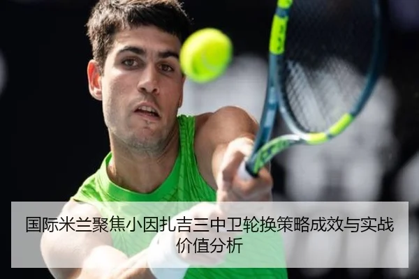 国际米兰聚焦小因扎吉三中卫轮换策略成效与实战价值分析