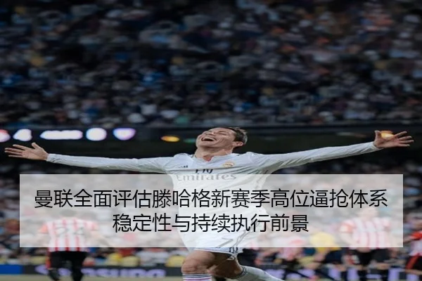 曼联全面评估滕哈格新赛季高位逼抢体系稳定性与持续执行前景