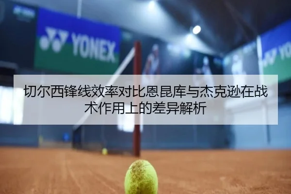 切尔西锋线效率对比恩昆库与杰克逊在战术作用上的差异解析