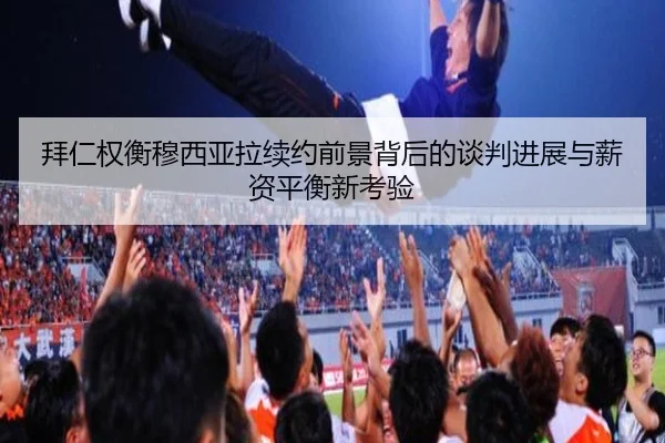 拜仁权衡穆西亚拉续约前景背后的谈判进展与薪资平衡新考验