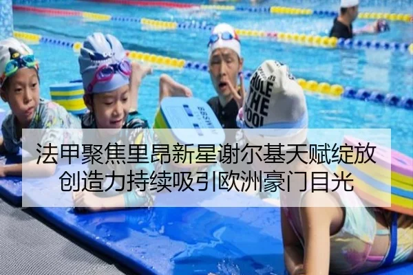 法甲聚焦里昂新星谢尔基天赋绽放创造力持续吸引欧洲豪门目光