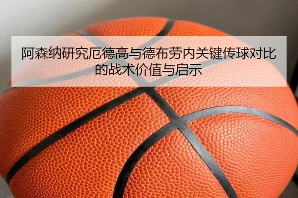 阿森纳研究厄德高与德布劳内关键传球对比的战术价值与启示
