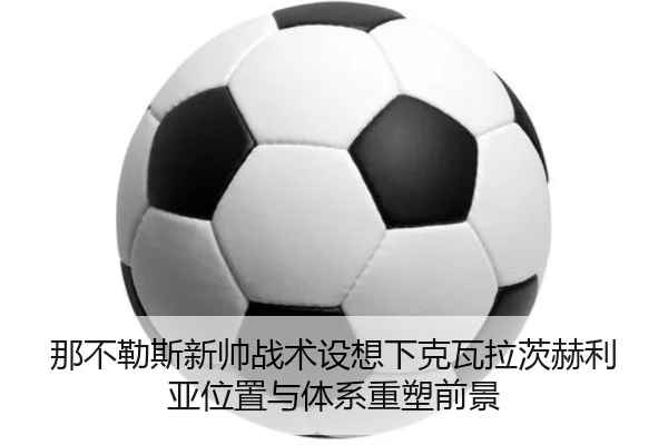 那不勒斯新帅战术设想下克瓦拉茨赫利亚位置与体系重塑前景