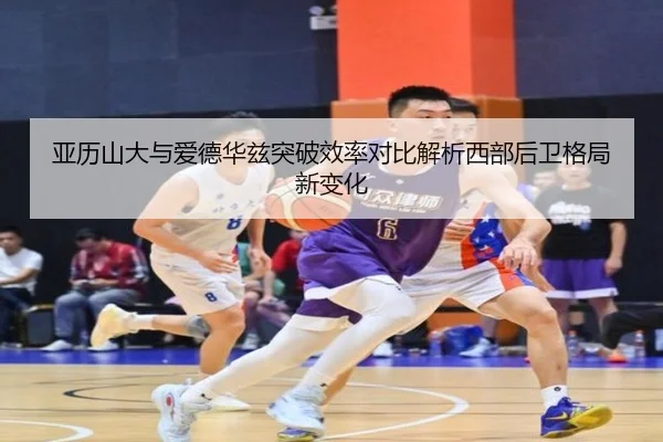 亚历山大与爱德华兹突破效率对比解析西部后卫格局新变化