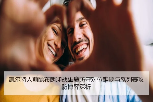 凯尔特人前瞻布朗迎战雄鹿防守对位难题与系列赛攻防博弈深析