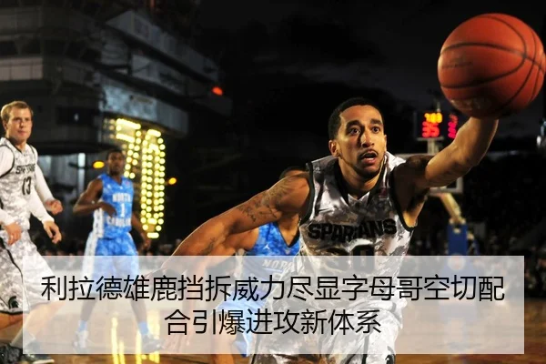利拉德雄鹿挡拆威力尽显字母哥空切配合引爆进攻新体系