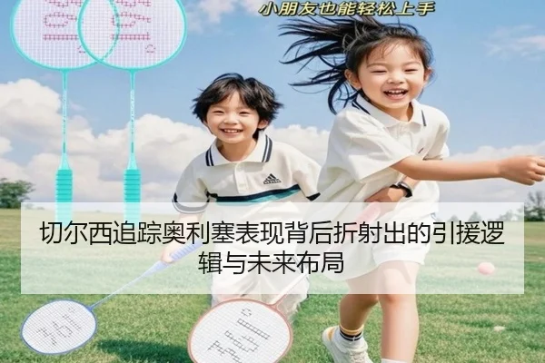 切尔西追踪奥利塞表现背后折射出的引援逻辑与未来布局