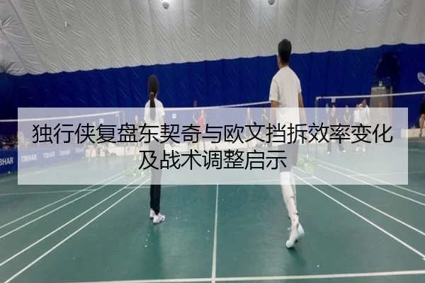 独行侠复盘东契奇与欧文挡拆效率变化及战术调整启示