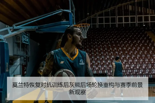莫兰特恢复对抗训练后灰熊后场轮换重构与赛季前景新观察