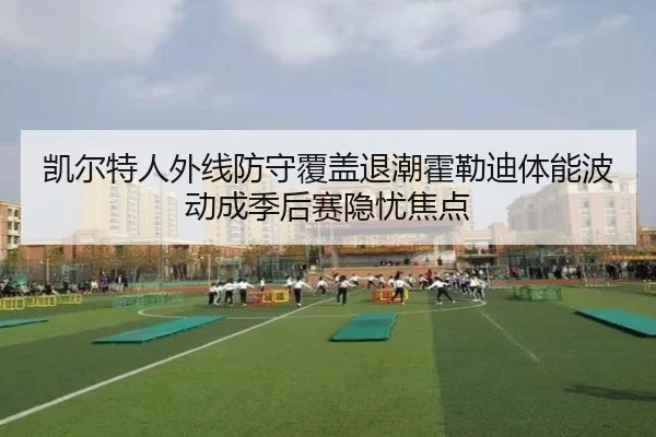 凯尔特人外线防守覆盖退潮霍勒迪体能波动成季后赛隐忧焦点