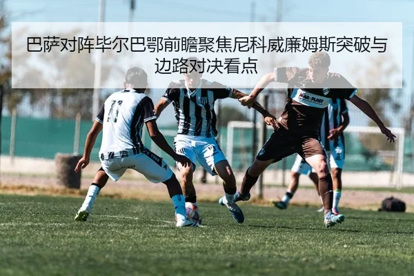 巴萨对阵毕尔巴鄂前瞻聚焦尼科威廉姆斯突破与边路对决看点