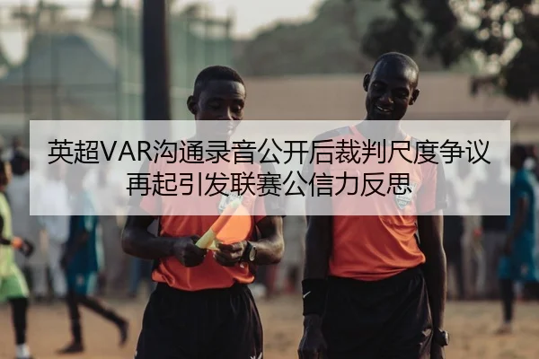 英超VAR沟通录音公开后裁判尺度争议再起引发联赛公信力反思