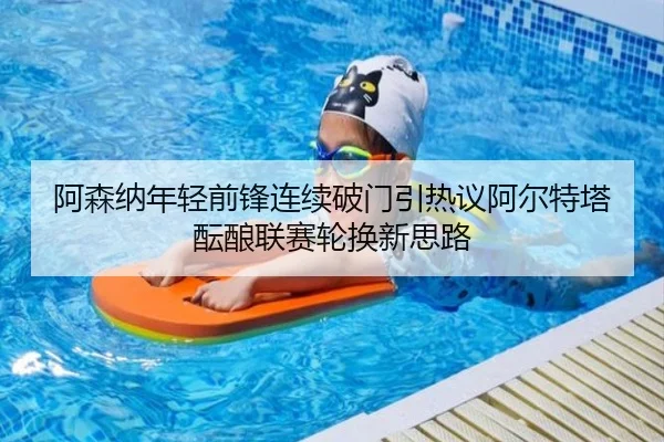 阿森纳年轻前锋连续破门引热议阿尔特塔酝酿联赛轮换新思路